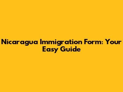Nicaragua Immigration Form: Your Easy Guide