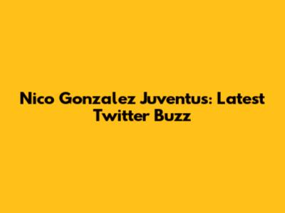 Nico Gonzalez Juventus: Latest Twitter Buzz