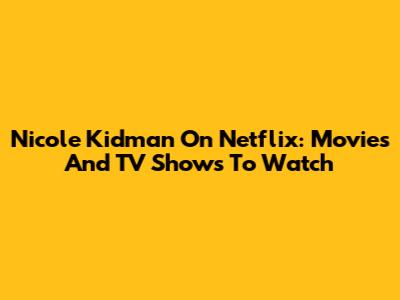 Nicole Kidman On Netflix: Movies And TV Shows To Watch