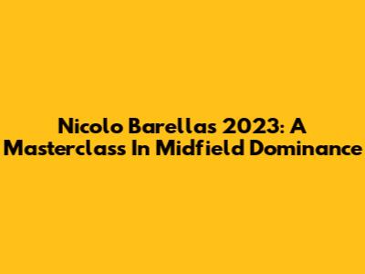 Nicolo Barella's 2023: A Masterclass In Midfield Dominance
