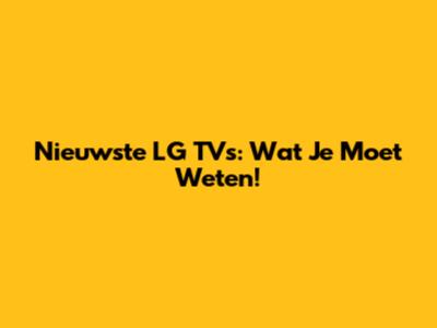 Nieuwste LG TV's: Wat Je Moet Weten!