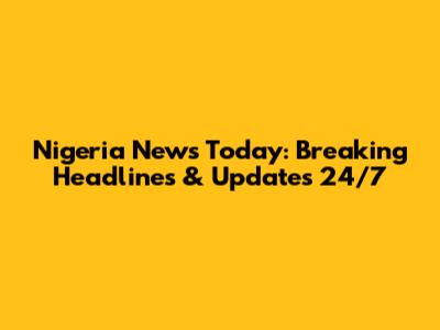 Nigeria News Today: Breaking Headlines & Updates 24/7