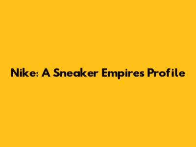 Nike: A Sneaker Empire's Profile