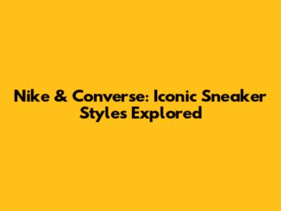 Nike & Converse: Iconic Sneaker Styles Explored