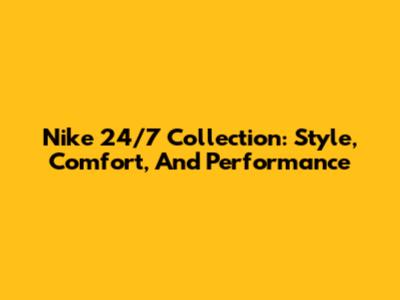Nike 24/7 Collection: Style, Comfort, And Performance