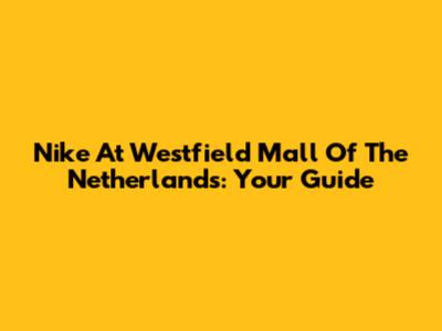 Nike At Westfield Mall Of The Netherlands: Your Guide