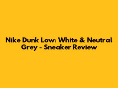 Nike Dunk Low: White & Neutral Grey - Sneaker Review