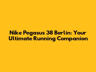 Nike Pegasus 38 Berlin: Your Ultimate Running Companion