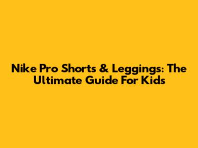 Nike Pro Shorts & Leggings: The Ultimate Guide For Kids