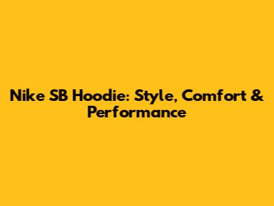 Nike SB Hoodie: Style, Comfort & Performance