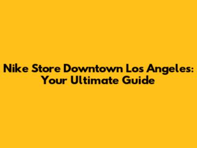 Nike Store Downtown Los Angeles: Your Ultimate Guide