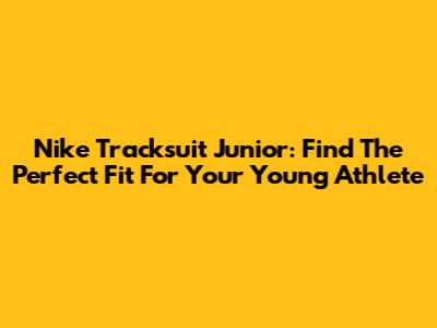 Nike Tracksuit Junior: Find The Perfect Fit For Your Young Athlete