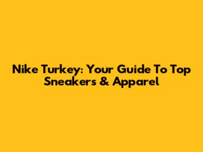 Nike Turkey: Your Guide To Top Sneakers & Apparel