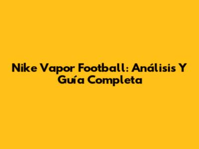 Nike Vapor Football: Análisis Y Guía Completa