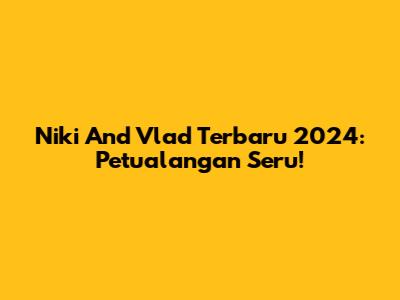 Niki And Vlad Terbaru 2024: Petualangan Seru!