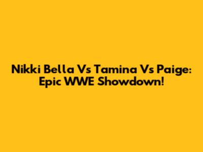 Nikki Bella Vs Tamina Vs Paige: Epic WWE Showdown!