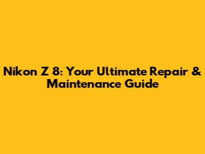 Nikon Z 8: Your Ultimate Repair & Maintenance Guide