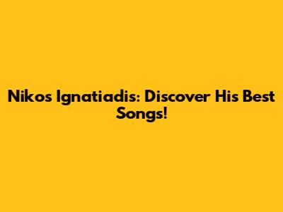 Nikos Ignatiadis: Discover His Best Songs!