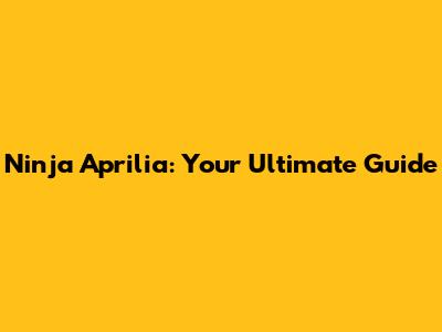Ninja Aprilia: Your Ultimate Guide