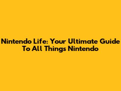 Nintendo Life: Your Ultimate Guide To All Things Nintendo