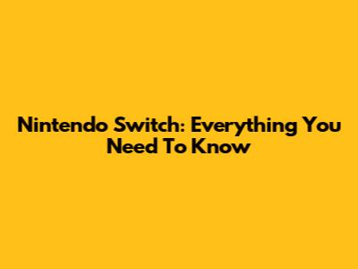 Nintendo Switch: Everything You Need To Know