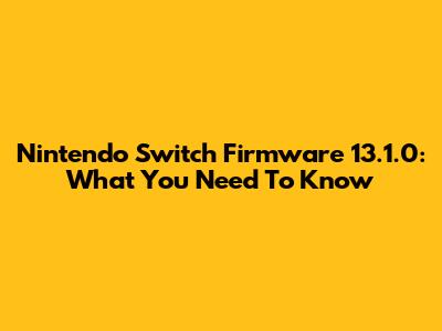 Nintendo Switch Firmware 13.1.0: What You Need To Know