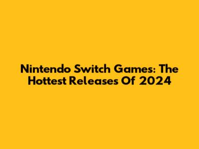 Nintendo Switch Games: The Hottest Releases Of 2024