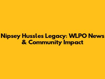 Nipsey Hussle's Legacy: WLPO News & Community Impact