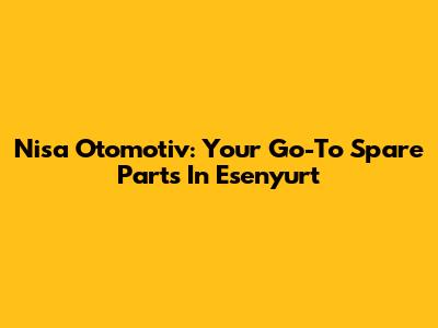 Nisa Otomotiv: Your Go-To Spare Parts In Esenyurt