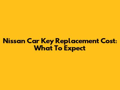Nissan Car Key Replacement Cost: What To Expect