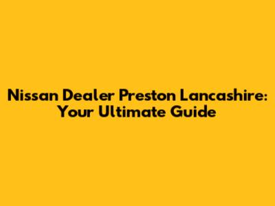 Nissan Dealer Preston Lancashire: Your Ultimate Guide
