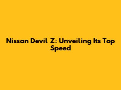 Nissan Devil Z: Unveiling Its Top Speed