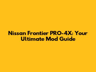 Nissan Frontier PRO-4X: Your Ultimate Mod Guide