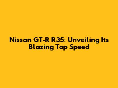 Nissan GT-R R35: Unveiling Its Blazing Top Speed
