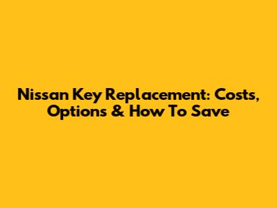 Nissan Key Replacement: Costs, Options & How To Save