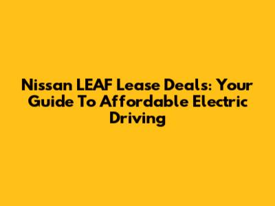 Nissan LEAF Lease Deals: Your Guide To Affordable Electric Driving