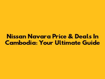 Nissan Navara Price & Deals In Cambodia: Your Ultimate Guide