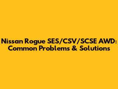 Nissan Rogue SES/CSV/SCSE AWD: Common Problems & Solutions