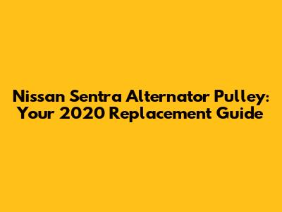 Nissan Sentra Alternator Pulley: Your 2020 Replacement Guide