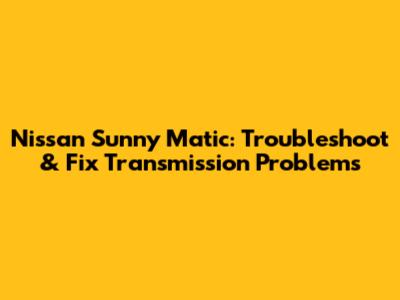 Nissan Sunny Matic: Troubleshoot & Fix Transmission Problems