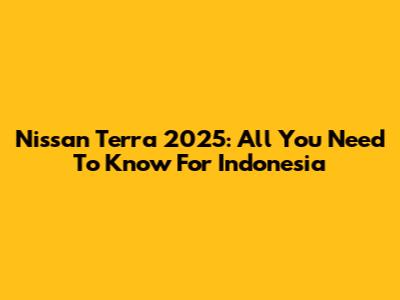 Nissan Terra 2025: All You Need To Know For Indonesia