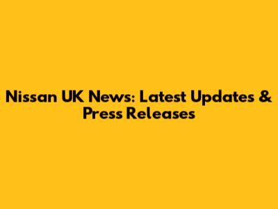 Nissan UK News: Latest Updates & Press Releases