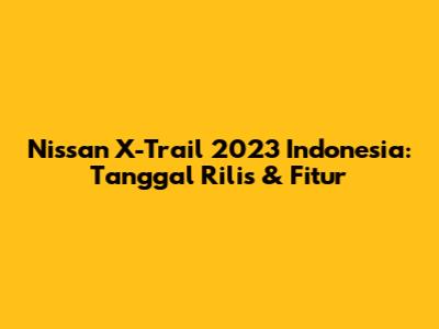 Nissan X-Trail 2023 Indonesia: Tanggal Rilis & Fitur