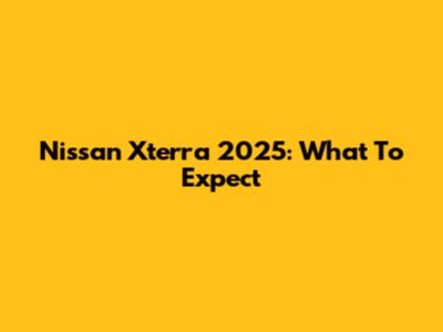 Nissan Xterra 2025: What To Expect