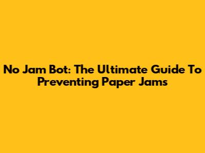 No Jam Bot: The Ultimate Guide To Preventing Paper Jams