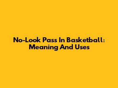 No-Look Pass In Basketball: Meaning And Uses