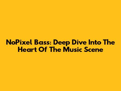 NoPixel Bass: Deep Dive Into The Heart Of The Music Scene
