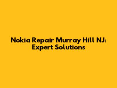 Nokia Repair Murray Hill NJ: Expert Solutions