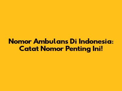Nomor Ambulans Di Indonesia: Catat Nomor Penting Ini!