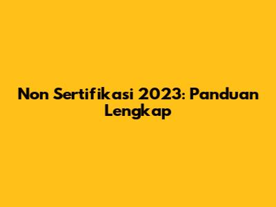 Non Sertifikasi 2023: Panduan Lengkap